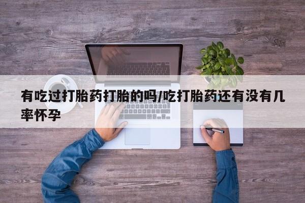米非司酮片全国药店微信有吃过打胎药打胎的吗/吃打胎药还有没有几率怀孕