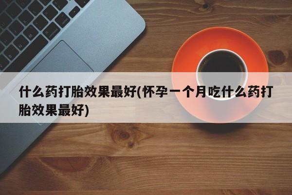 米非司酮片全国药店微信什么药打胎效果最好(怀孕一个月吃什么药打胎效果最好)