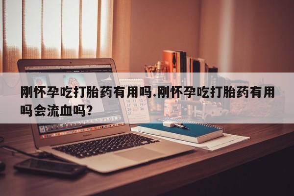 米非司酮片全国药店微信刚怀孕吃打胎药有用吗.刚怀孕吃打胎药有用吗会流血吗？