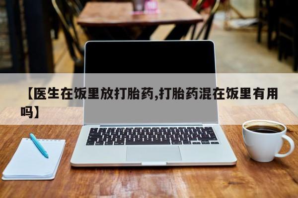 米非司酮片全国药店微信【医生在饭里放打胎药,打胎药混在饭里有用吗】