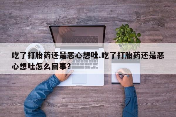 米非司酮片全国药店微信吃了打胎药还是恶心想吐.吃了打胎药还是恶心想吐怎么回事？