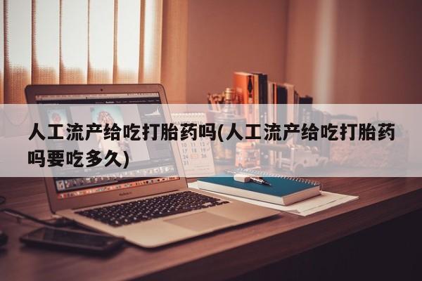 米非司酮片全国药店微信人工流产给吃打胎药吗(人工流产给吃打胎药吗要吃多久)