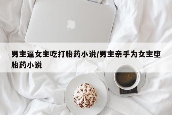 米非司酮片全国药店微信男主逼女主吃打胎药小说/男主亲手为女主堕胎药小说