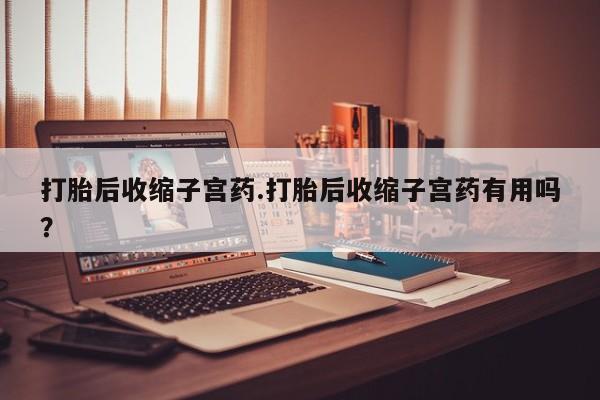 米非司酮片全国药店微信打胎后收缩子宫药.打胎后收缩子宫药有用吗？