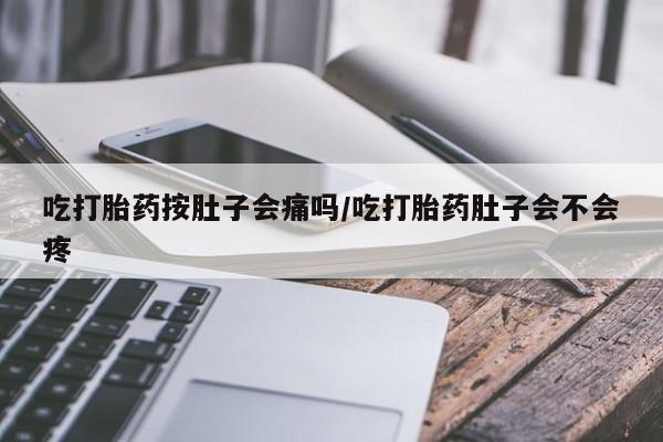 米非司酮片全国药店微信吃打胎药按肚子会痛吗/吃打胎药肚子会不会疼