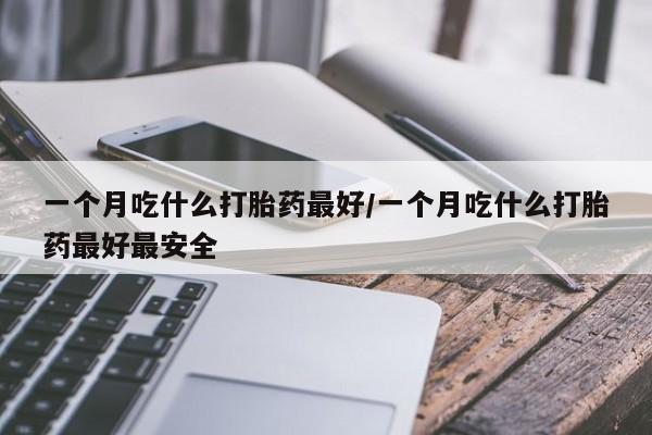 米非司酮片全国药店微信一个月吃什么打胎药最好/一个月吃什么打胎药最好最安全