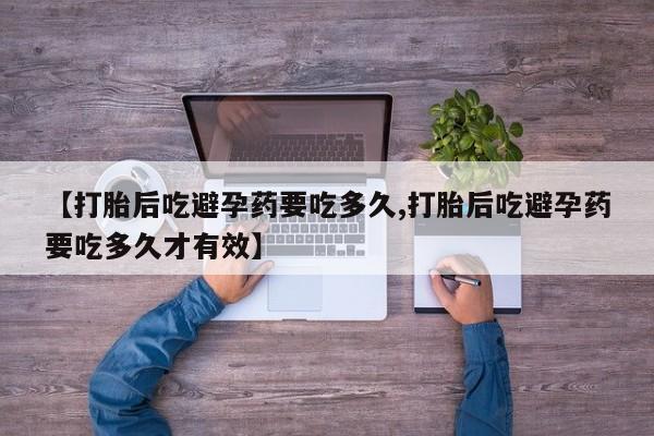米非司酮片全国药店微信【打胎后吃避孕药要吃多久,打胎后吃避孕药要吃多久才有效】