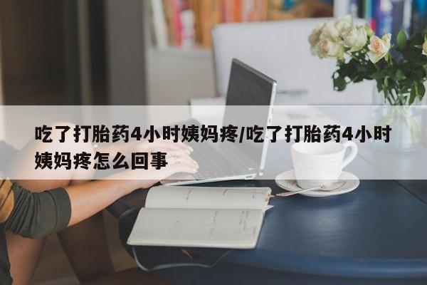 米非司酮片全国药店微信吃了打胎药4小时姨妈疼/吃了打胎药4小时姨妈疼怎么回事
