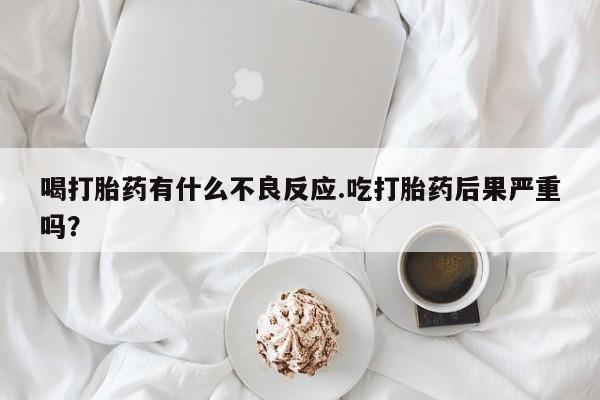 米非司酮片全国药店微信喝打胎药有什么不良反应.吃打胎药后果严重吗?