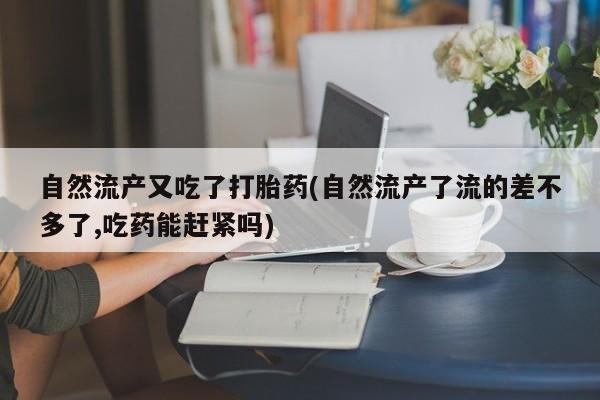 米非司酮片全国药店微信自然流产又吃了打胎药(自然流产了流的差不多了,吃药能赶紧吗)