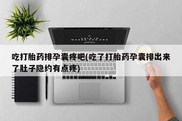 米非司酮片全国药店微信吃打胎药排孕囊疼吧(吃了打胎药孕囊排出来了肚子隐约有点疼)