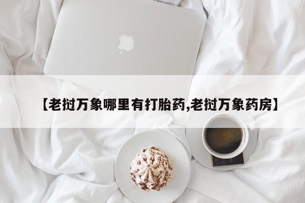 米非司酮片全国药店微信【老挝万象哪里有打胎药,老挝万象药房】