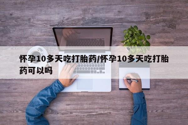 米非司酮片全国药店微信怀孕10多天吃打胎药/怀孕10多天吃打胎药可以吗