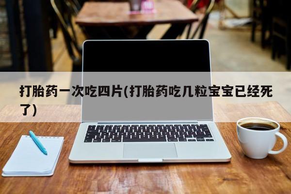 米非司酮片全国药店微信打胎药一次吃四片(打胎药吃几粒宝宝已经死了)