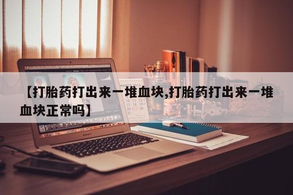 米非司酮片全国药店微信【打胎药打出来一堆血块,打胎药打出来一堆血块正常吗】