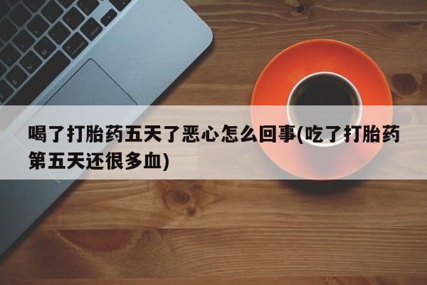 米非司酮片全国药店微信喝了打胎药五天了恶心怎么回事(吃了打胎药第五天还很多血)