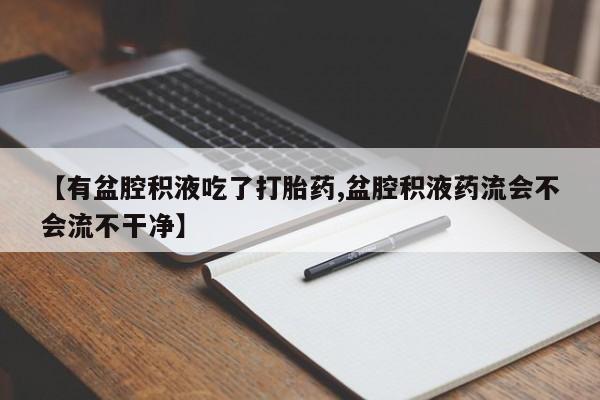 米非司酮片全国药店微信【有盆腔积液吃了打胎药,盆腔积液药流会不会流不干净】