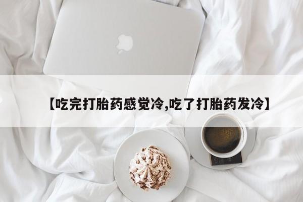 米非司酮片全国药店微信【吃完打胎药感觉冷,吃了打胎药发冷】
