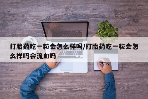 米非司酮片全国药店微信打胎药吃一粒会怎么样吗/打胎药吃一粒会怎么样吗会流血吗