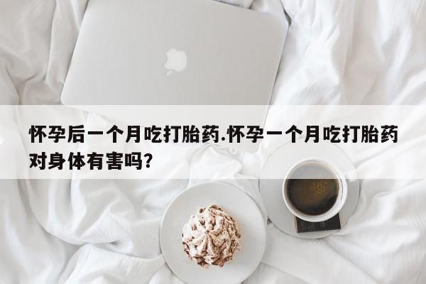 米非司酮片全国药店微信怀孕后一个月吃打胎药.怀孕一个月吃打胎药对身体有害吗？
