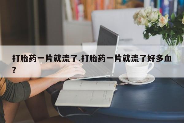 米非司酮片全国药店微信打胎药一片就流了.打胎药一片就流了好多血？