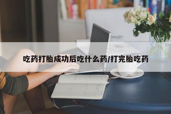 米非司酮片全国药店微信吃药打胎成功后吃什么药/打完胎吃药