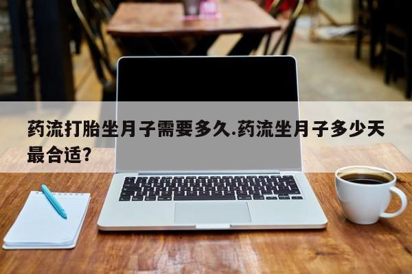 米非司酮片全国药店微信药流打胎坐月子需要多久.药流坐月子多少天最合适？