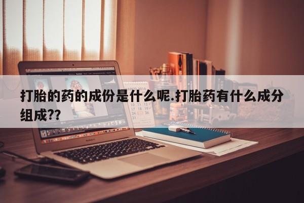 米非司酮片全国药店微信打胎的药的成份是什么呢.打胎药有什么成分组成?？