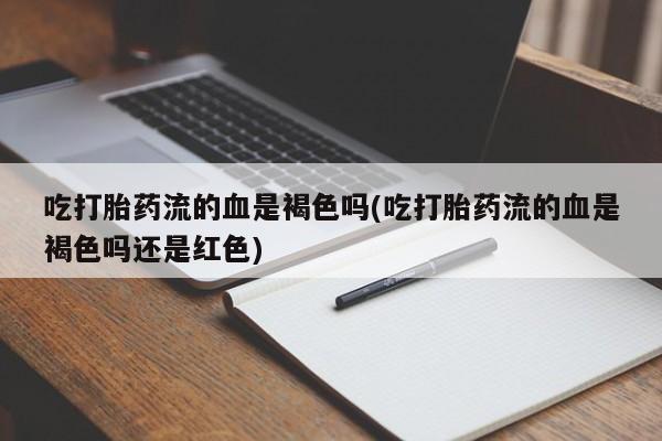 米非司酮片全国药店微信吃打胎药流的血是褐色吗(吃打胎药流的血是褐色吗还是红色)