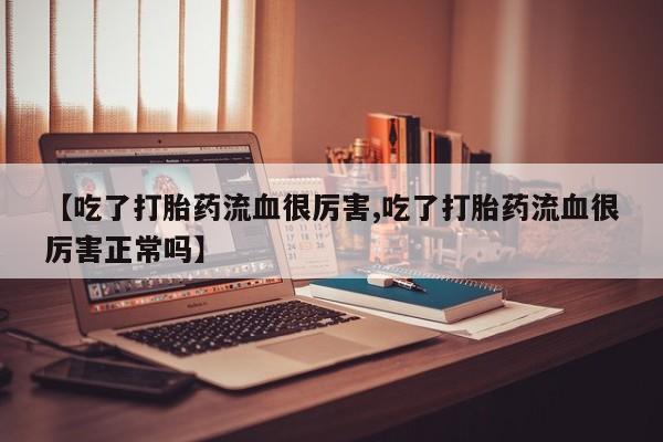 米非司酮片全国药店微信【吃了打胎药流血很厉害,吃了打胎药流血很厉害正常吗】