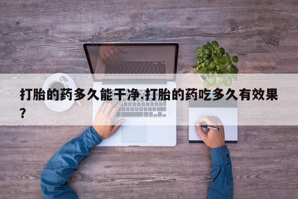米非司酮片全国药店微信打胎的药多久能干净.打胎的药吃多久有效果？