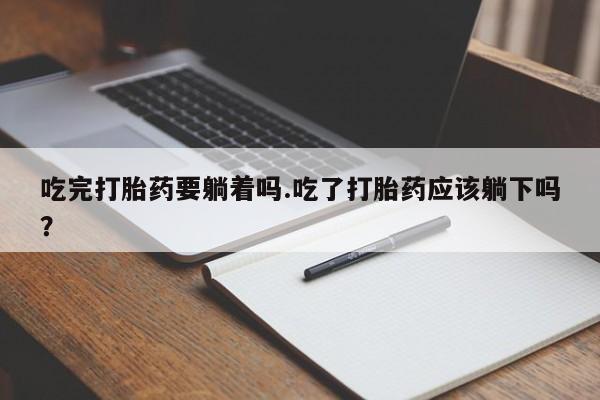 米非司酮片全国药店微信吃完打胎药要躺着吗.吃了打胎药应该躺下吗？