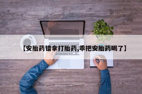 米非司酮片全国药店微信【安胎药错拿打胎药,乖把安胎药喝了】