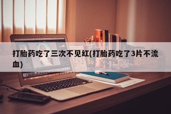 米非司酮片全国药店微信打胎药吃了三次不见红(打胎药吃了3片不流血)