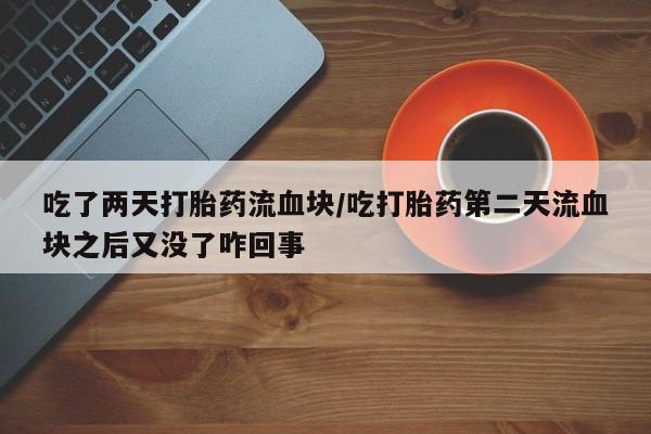 米非司酮片全国药店微信吃了两天打胎药流血块/吃打胎药第二天流血块之后又没了咋回事