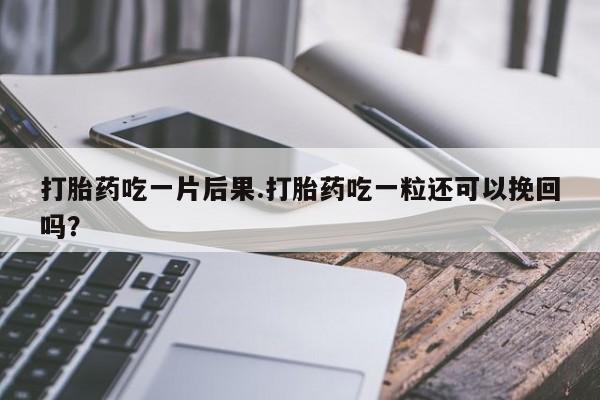 米非司酮片全国药店微信打胎药吃一片后果.打胎药吃一粒还可以挽回吗？