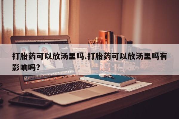 米非司酮片全国药店微信打胎药可以放汤里吗.打胎药可以放汤里吗有影响吗？