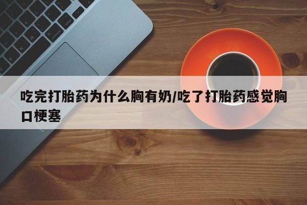 米非司酮片全国药店微信吃完打胎药为什么胸有奶/吃了打胎药感觉胸口梗塞