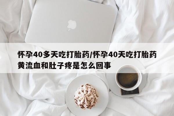 米非司酮片全国药店微信怀孕40多天吃打胎药/怀孕40天吃打胎药黄流血和肚子疼是怎么回事