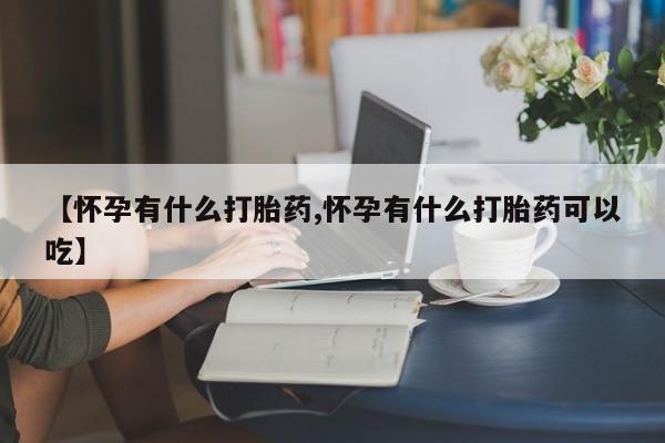 米非司酮片全国药店微信【怀孕有什么打胎药,怀孕有什么打胎药可以吃】