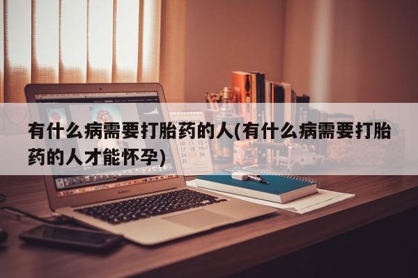米非司酮片全国药店微信有什么病需要打胎药的人(有什么病需要打胎药的人才能怀孕)