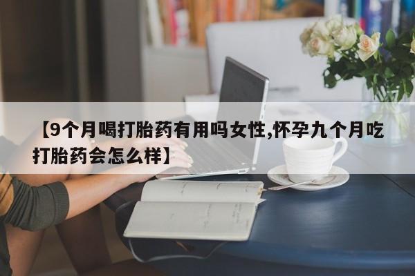 米非司酮片全国药店微信【9个月喝打胎药有用吗女性,怀孕九个月吃打胎药会怎么样】