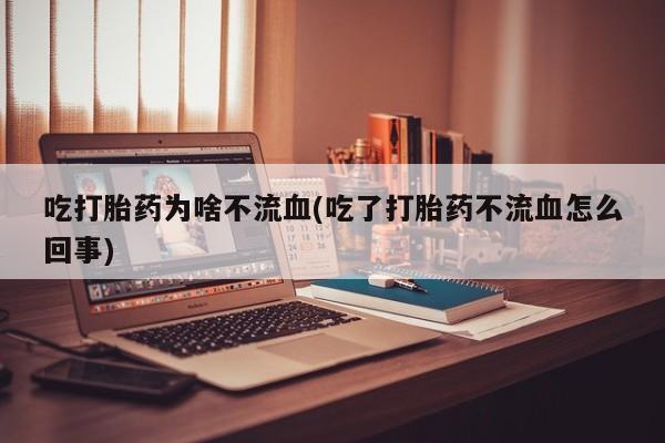 米非司酮片全国药店微信吃打胎药为啥不流血(吃了打胎药不流血怎么回事)