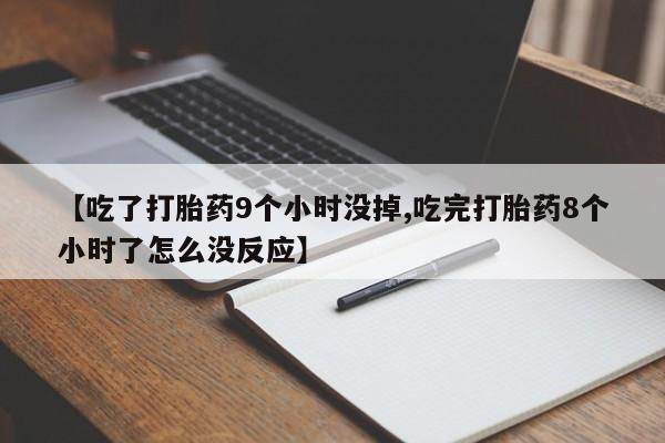 米非司酮片全国药店微信【吃了打胎药9个小时没掉,吃完打胎药8个小时了怎么没反应】