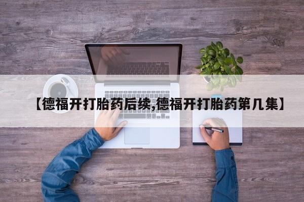 米非司酮片全国药店微信【德福开打胎药后续,德福开打胎药第几集】