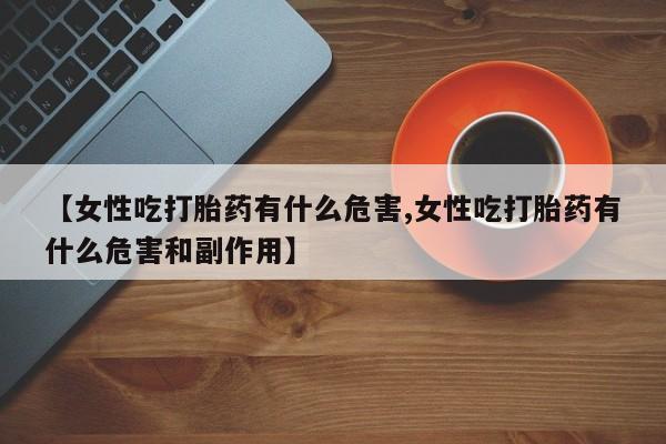 米非司酮片全国药店微信【女性吃打胎药有什么危害,女性吃打胎药有什么危害和副作用】