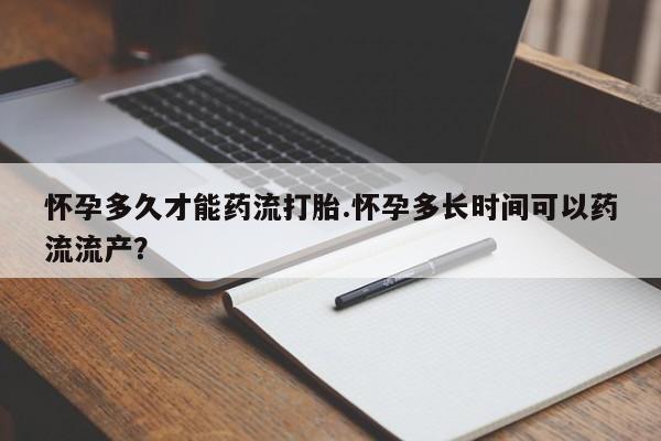 米非司酮片全国药店微信怀孕多久才能药流打胎.怀孕多长时间可以药流流产？