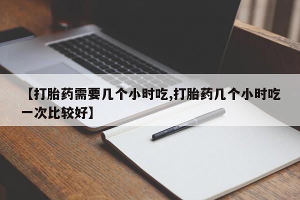 米非司酮片全国药店微信【打胎药需要几个小时吃,打胎药几个小时吃一次比较好】