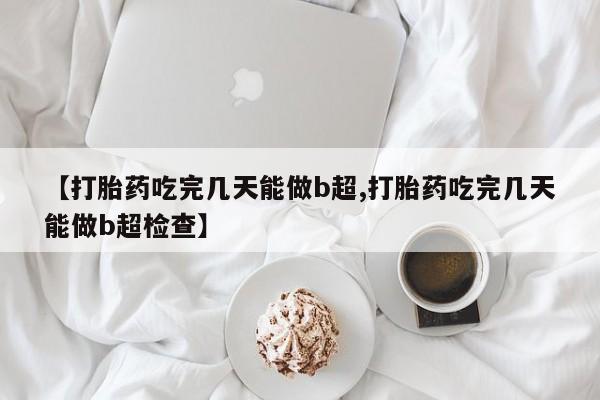 米非司酮片全国药店微信【打胎药吃完几天能做b超,打胎药吃完几天能做b超检查】