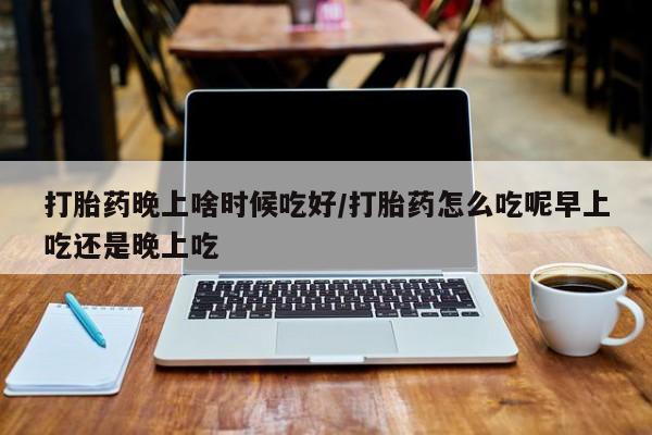 米非司酮片全国药店微信打胎药晚上啥时候吃好/打胎药怎么吃呢早上吃还是晚上吃